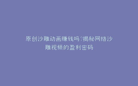 原创沙雕动画赚钱吗?揭秘网络沙雕视频的盈利密码