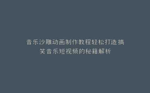 音乐沙雕动画制作教程轻松打造搞笑音乐短视频的秘籍解析