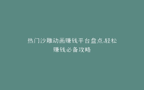 热门沙雕动画赚钱平台盘点,轻松赚钱必备攻略