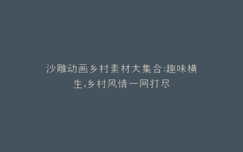 沙雕动画乡村素材大集合趣味横生,乡村风情一网打尽