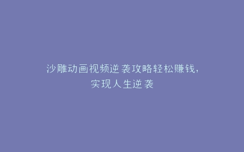 沙雕动画视频逆袭攻略轻松赚钱,实现人生逆袭