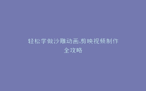 轻松学做沙雕动画,剪映视频制作全攻略