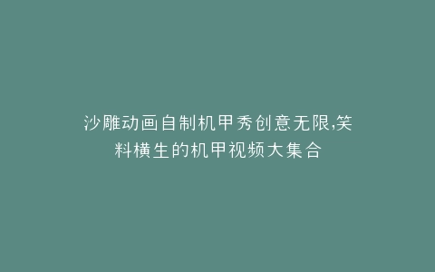沙雕动画自制机甲秀创意无限,笑料横生的机甲视频大集合