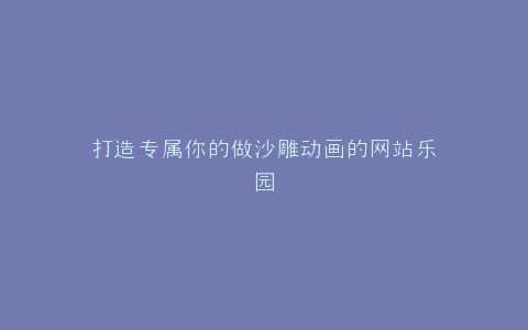 打造专属你的做沙雕动画的网站乐园