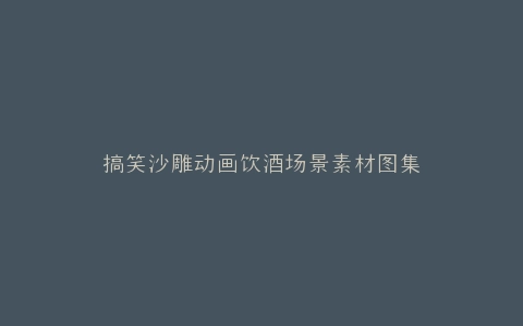 搞笑沙雕动画饮酒场景素材图集