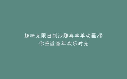 趣味无限自制沙雕喜羊羊动画,带你重返童年欢乐时光