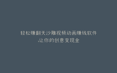 轻松赚翻天沙雕视频动画赚钱软件,让你的创意变现金