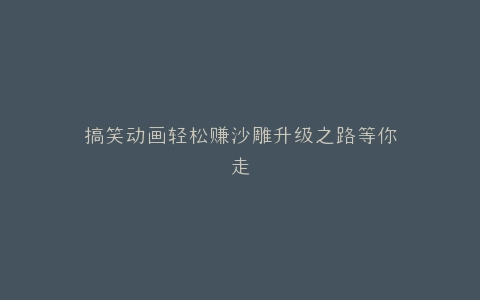 搞笑动画轻松赚沙雕升级之路等你走