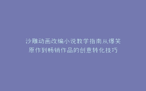沙雕动画改编小说教学指南从爆笑原作到畅销作品的创意转化技巧