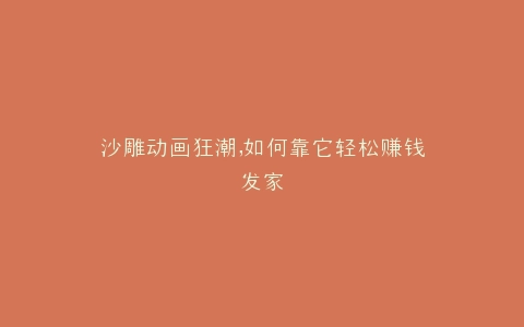 沙雕动画狂潮,如何靠它轻松赚钱发家