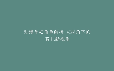 动漫孕妇角色解析 AI视角下的育儿新视角