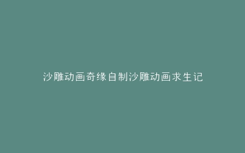 沙雕动画奇缘自制沙雕动画求生记