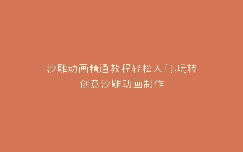 沙雕动画精通教程轻松入门,玩转创意沙雕动画制作