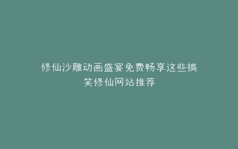 修仙沙雕动画盛宴免费畅享这些搞笑修仙网站推荐