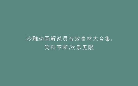 沙雕动画解说员音效素材大合集,笑料不断,欢乐无限
