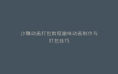 沙雕动画打包教程趣味动画制作与打包技巧