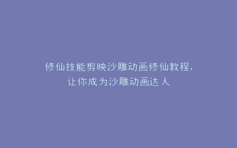 修仙技能剪映沙雕动画修仙教程,让你成为沙雕动画达人