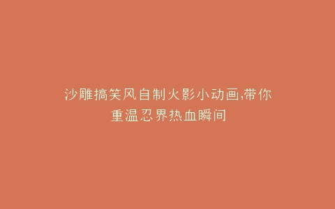 沙雕搞笑风自制火影小动画,带你重温忍界热血瞬间