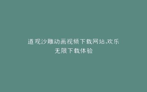 道观沙雕动画视频下载网站,欢乐无限下载体验