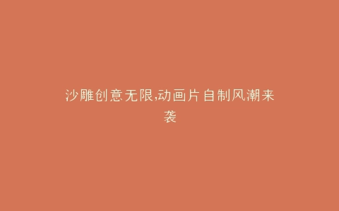 沙雕创意无限,动画片自制风潮来袭