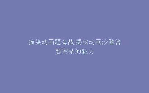 搞笑动画题海战,揭秘动画沙雕答题网站的魅力