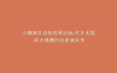 沙雕搞笑自制视频动画欢乐无限,笑点爆棚的创意搞笑秀