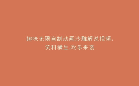 趣味无限自制动画沙雕解说视频,笑料横生,欢乐来袭