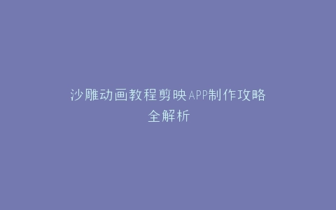 沙雕动画教程剪映APP制作攻略全解析