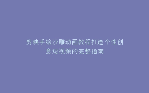 剪映手绘沙雕动画教程打造个性创意短视频的完整指南