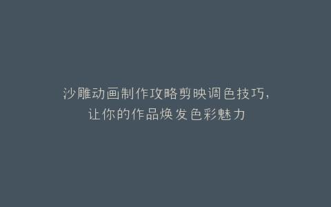 沙雕动画制作攻略剪映调色技巧,让你的作品焕发色彩魅力