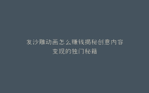 发沙雕动画怎么赚钱揭秘创意内容变现的独门秘籍