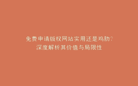 免费申请版权网站实用还是鸡肋?深度解析其价值与局限性