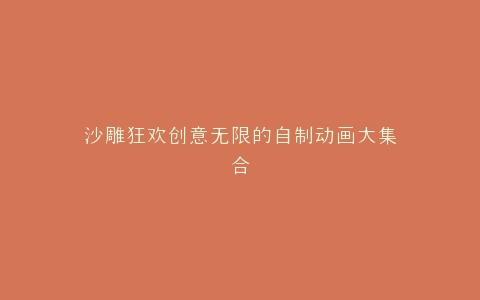 沙雕狂欢创意无限的自制动画大集合