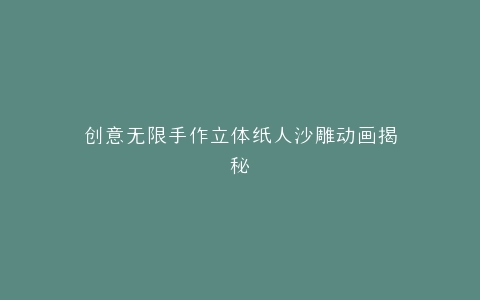 创意无限手作立体纸人沙雕动画揭秘