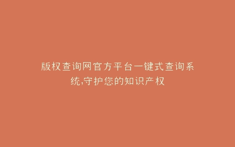 版权查询网官方平台一键式查询系统,守护您的知识产权