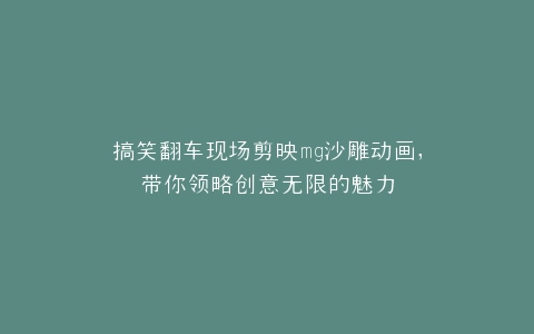 搞笑翻车现场剪映mg沙雕动画,带你领略创意无限的魅力