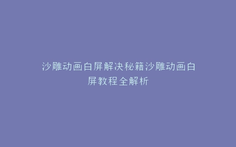 沙雕动画白屏解决秘籍沙雕动画白屏教程全解析