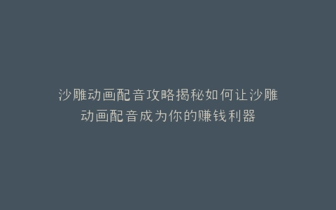 沙雕动画配音攻略揭秘如何让沙雕动画配音成为你的赚钱利器