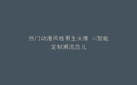 热门动漫风格男生头像 AI智能定制潮流范儿