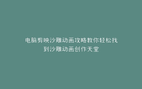 电脑剪映沙雕动画攻略教你轻松找到沙雕动画创作天堂