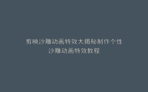 剪映沙雕动画特效大揭秘制作个性沙雕动画特效教程
