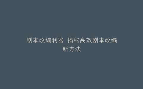剧本改编利器 揭秘高效剧本改编新方法