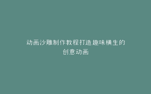 动画沙雕制作教程打造趣味横生的创意动画