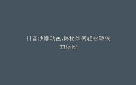 抖音沙雕动画,揭秘如何轻松赚钱的秘密
