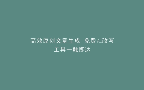 高效原创文章生成 免费AI改写工具一触即达