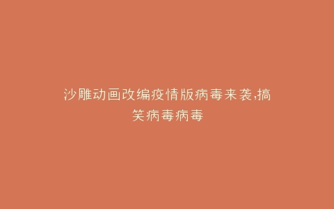 沙雕动画改编疫情版病毒来袭,搞笑病毒病毒
