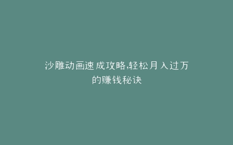 沙雕动画速成攻略,轻松月入过万的赚钱秘诀