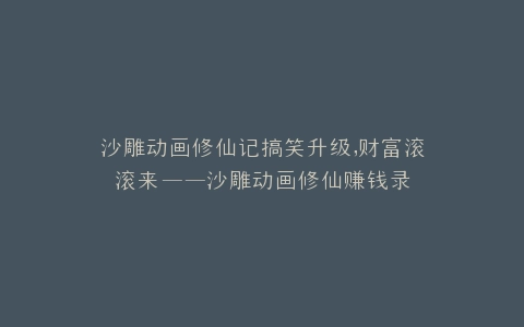 沙雕动画修仙记搞笑升级,财富滚滚来——沙雕动画修仙赚钱录