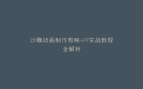 沙雕动画制作剪映APP实战教程全解析