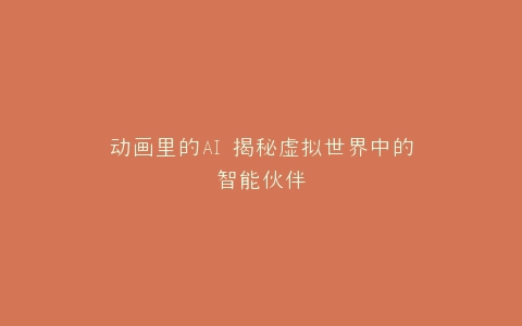动画里的AI 揭秘虚拟世界中的智能伙伴